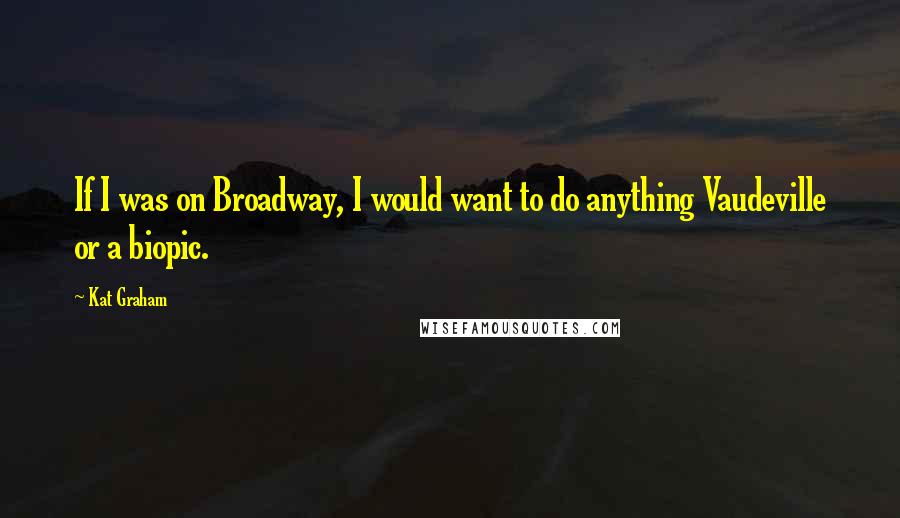 Kat Graham Quotes: If I was on Broadway, I would want to do anything Vaudeville or a biopic.