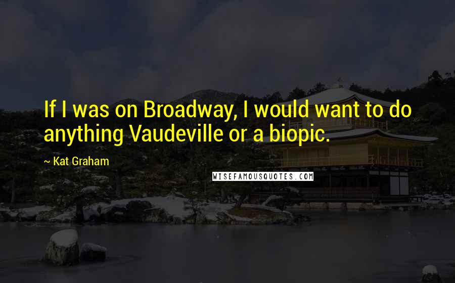 Kat Graham Quotes: If I was on Broadway, I would want to do anything Vaudeville or a biopic.