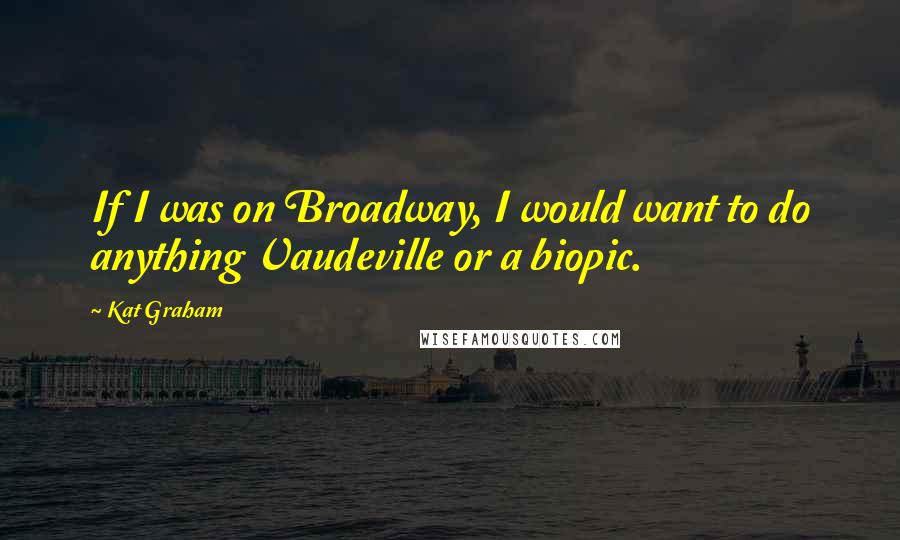 Kat Graham Quotes: If I was on Broadway, I would want to do anything Vaudeville or a biopic.