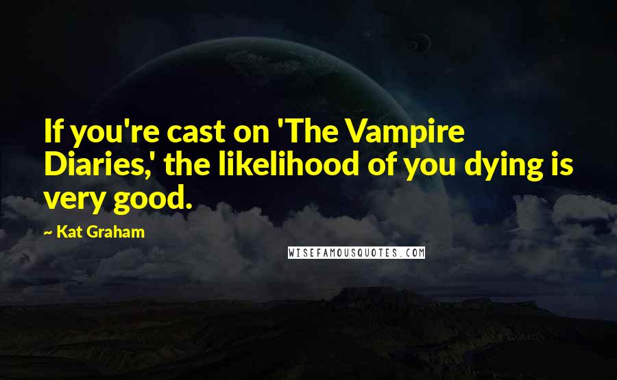 Kat Graham Quotes: If you're cast on 'The Vampire Diaries,' the likelihood of you dying is very good.