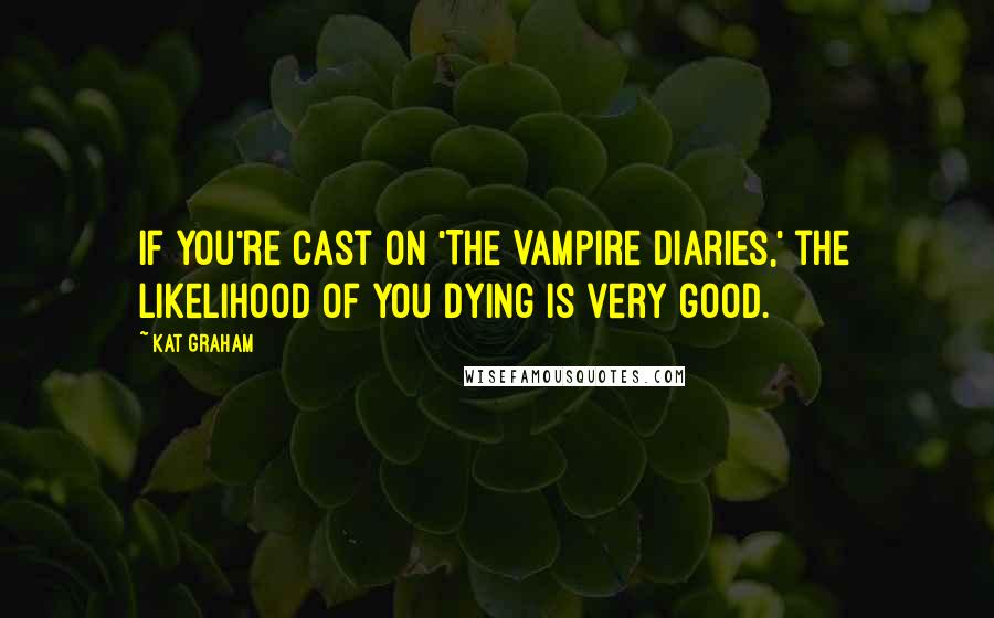 Kat Graham Quotes: If you're cast on 'The Vampire Diaries,' the likelihood of you dying is very good.