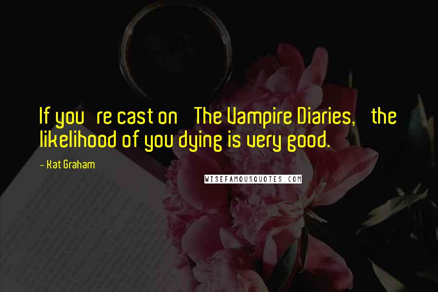 Kat Graham Quotes: If you're cast on 'The Vampire Diaries,' the likelihood of you dying is very good.