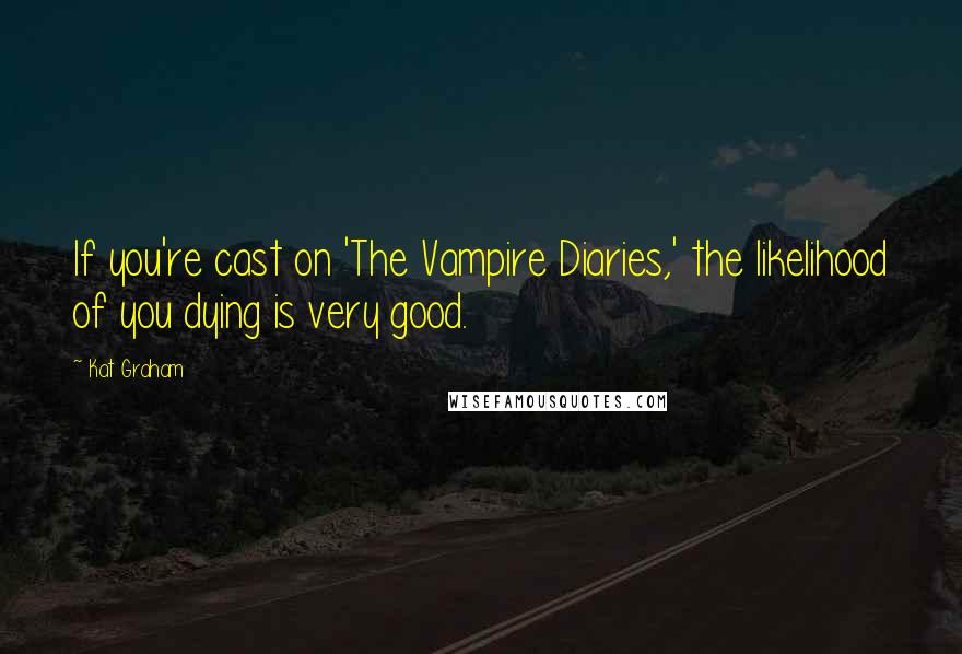 Kat Graham Quotes: If you're cast on 'The Vampire Diaries,' the likelihood of you dying is very good.