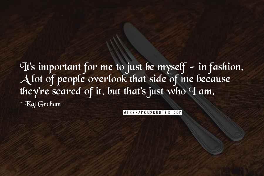 Kat Graham Quotes: It's important for me to just be myself - in fashion. A lot of people overlook that side of me because they're scared of it, but that's just who I am.