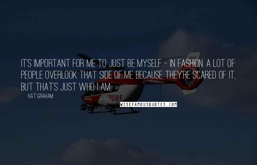 Kat Graham Quotes: It's important for me to just be myself - in fashion. A lot of people overlook that side of me because they're scared of it, but that's just who I am.