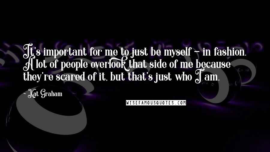 Kat Graham Quotes: It's important for me to just be myself - in fashion. A lot of people overlook that side of me because they're scared of it, but that's just who I am.