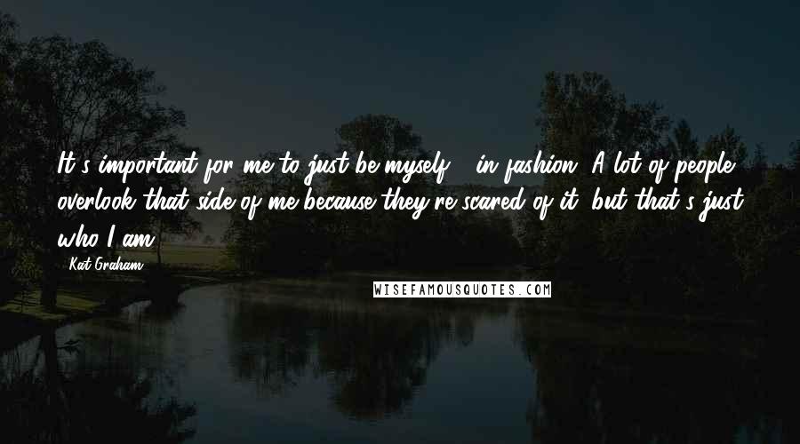 Kat Graham Quotes: It's important for me to just be myself - in fashion. A lot of people overlook that side of me because they're scared of it, but that's just who I am.