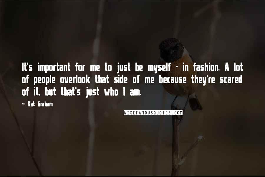 Kat Graham Quotes: It's important for me to just be myself - in fashion. A lot of people overlook that side of me because they're scared of it, but that's just who I am.