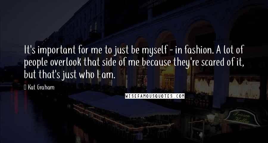 Kat Graham Quotes: It's important for me to just be myself - in fashion. A lot of people overlook that side of me because they're scared of it, but that's just who I am.