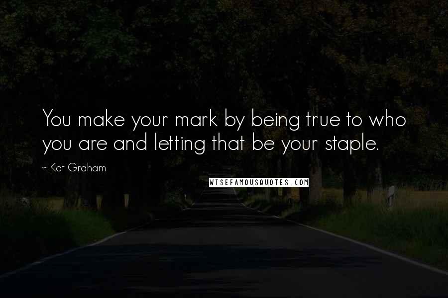 Kat Graham Quotes: You make your mark by being true to who you are and letting that be your staple.