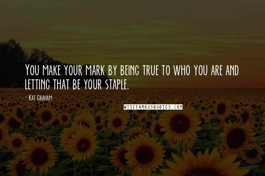 Kat Graham Quotes: You make your mark by being true to who you are and letting that be your staple.