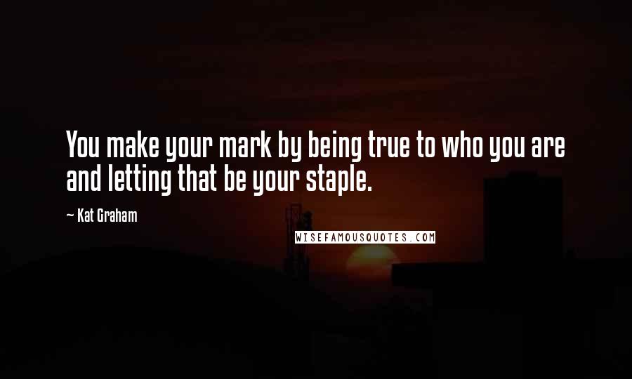 Kat Graham Quotes: You make your mark by being true to who you are and letting that be your staple.