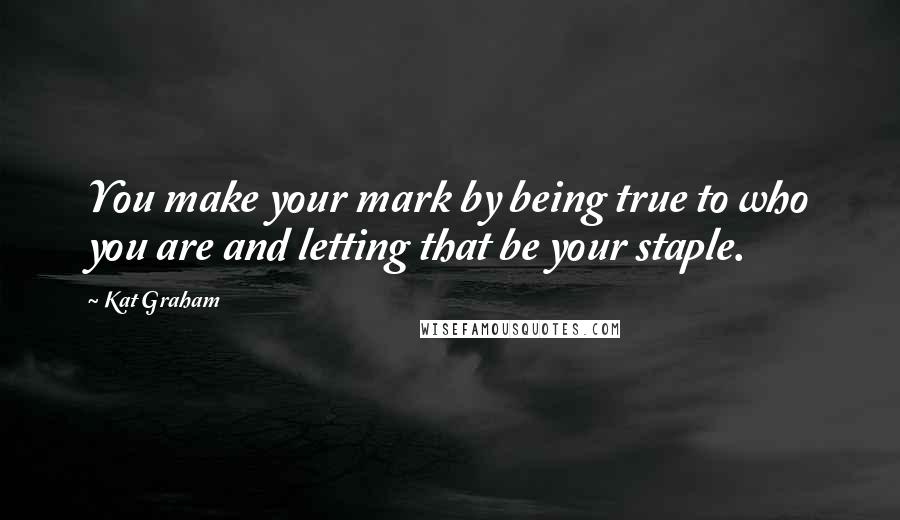 Kat Graham Quotes: You make your mark by being true to who you are and letting that be your staple.