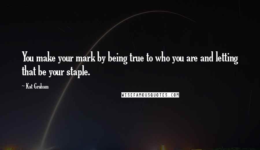 Kat Graham Quotes: You make your mark by being true to who you are and letting that be your staple.