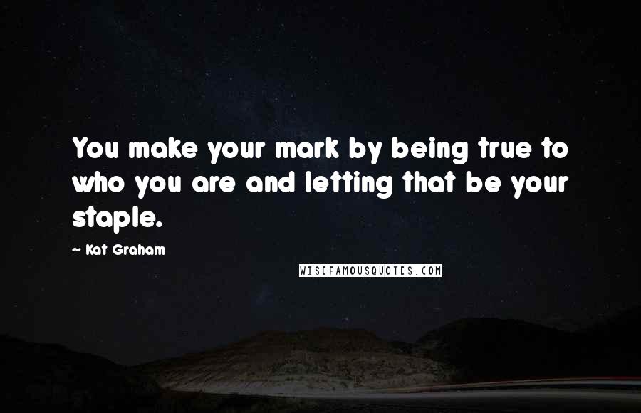 Kat Graham Quotes: You make your mark by being true to who you are and letting that be your staple.