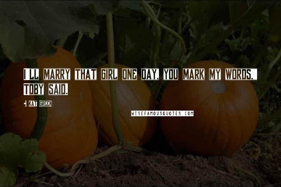Kat Green Quotes: I'll marry that girl one day, you mark my words," Toby said.