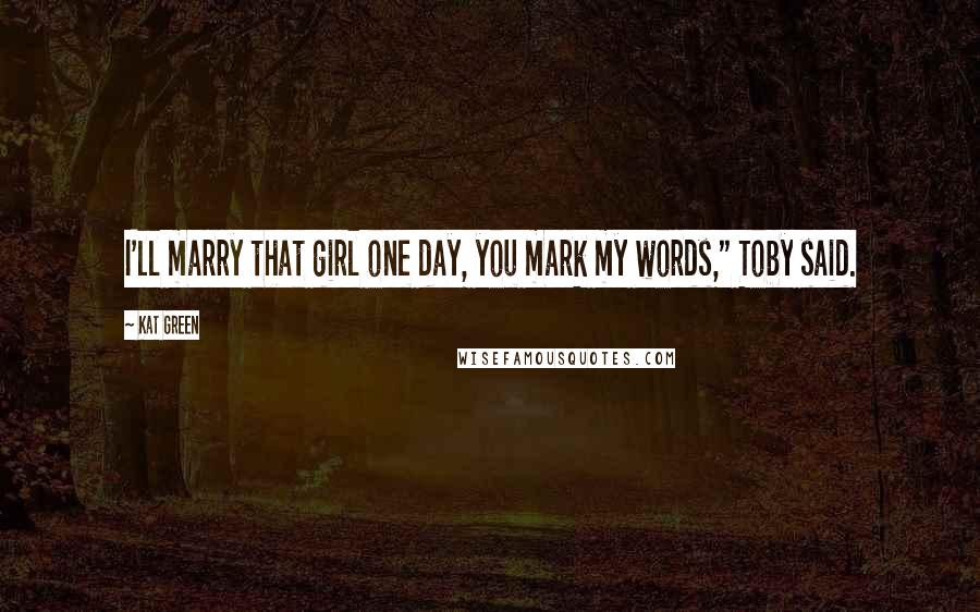 Kat Green Quotes: I'll marry that girl one day, you mark my words," Toby said.