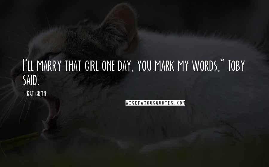 Kat Green Quotes: I'll marry that girl one day, you mark my words," Toby said.