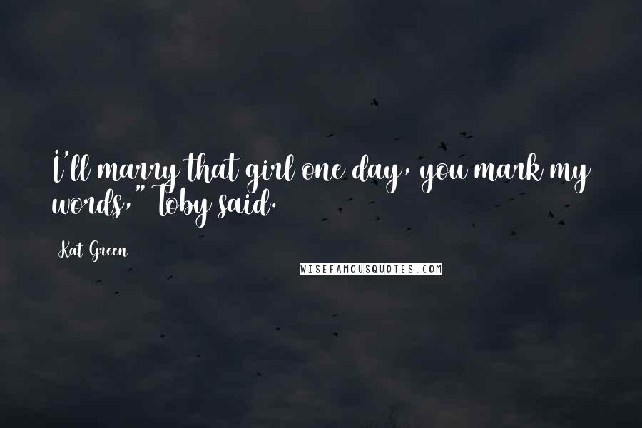 Kat Green Quotes: I'll marry that girl one day, you mark my words," Toby said.