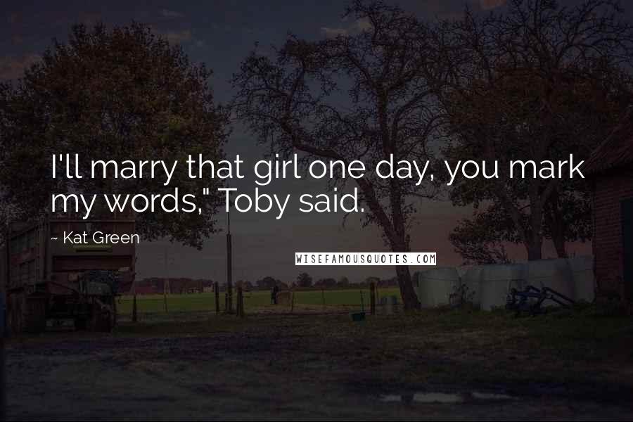 Kat Green Quotes: I'll marry that girl one day, you mark my words," Toby said.