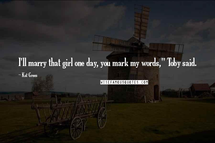 Kat Green Quotes: I'll marry that girl one day, you mark my words," Toby said.