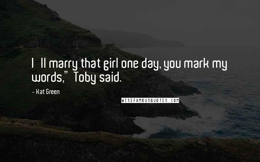 Kat Green Quotes: I'll marry that girl one day, you mark my words," Toby said.