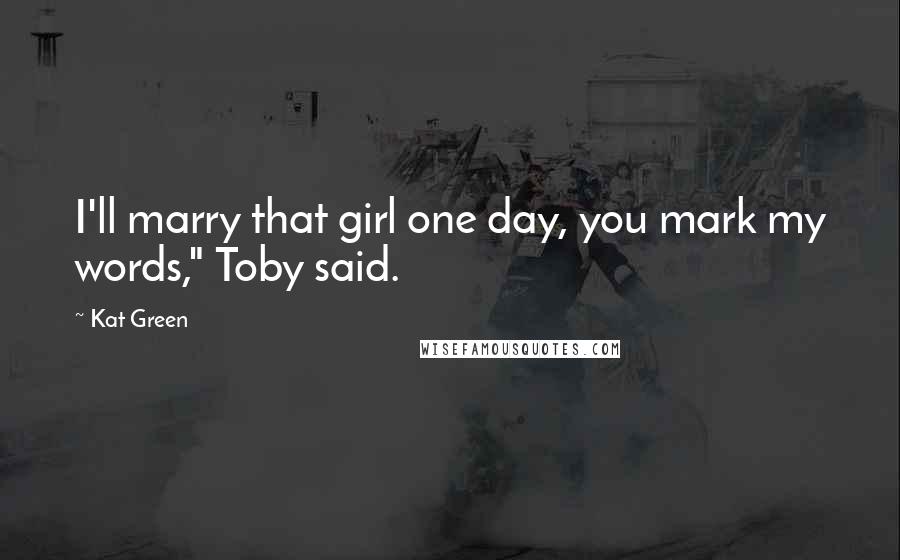 Kat Green Quotes: I'll marry that girl one day, you mark my words," Toby said.