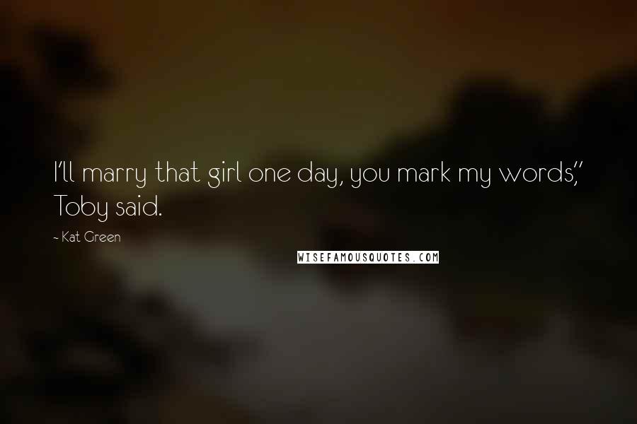 Kat Green Quotes: I'll marry that girl one day, you mark my words," Toby said.