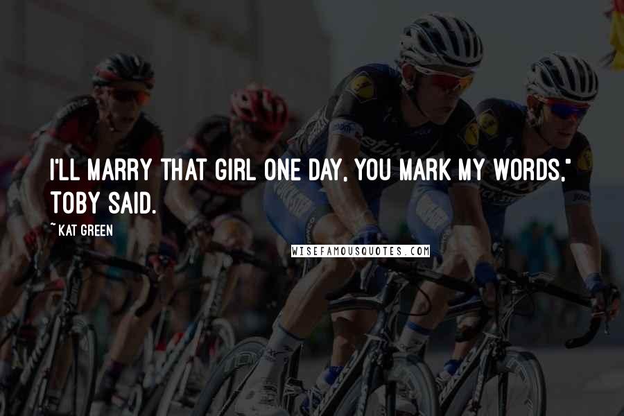 Kat Green Quotes: I'll marry that girl one day, you mark my words," Toby said.