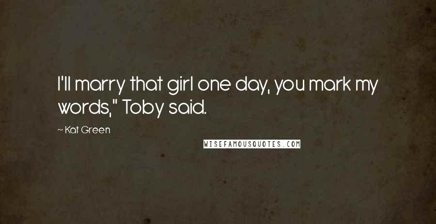 Kat Green Quotes: I'll marry that girl one day, you mark my words," Toby said.