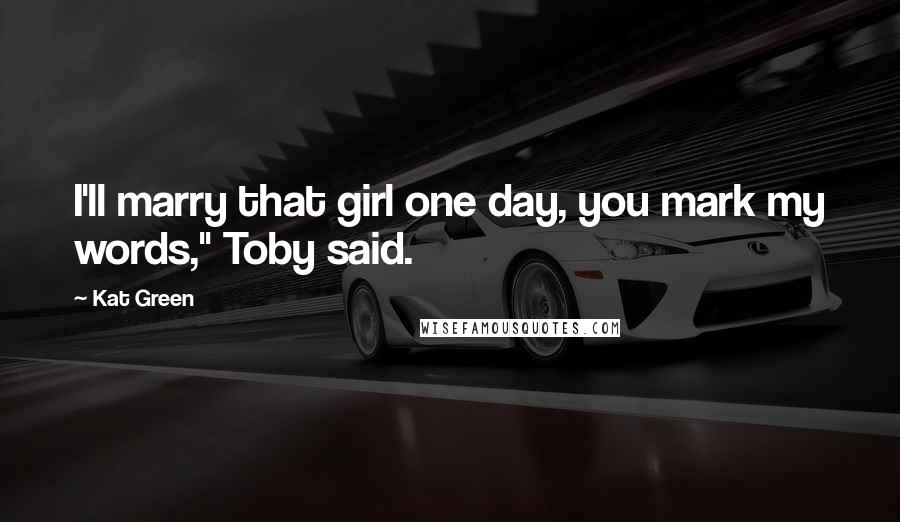 Kat Green Quotes: I'll marry that girl one day, you mark my words," Toby said.