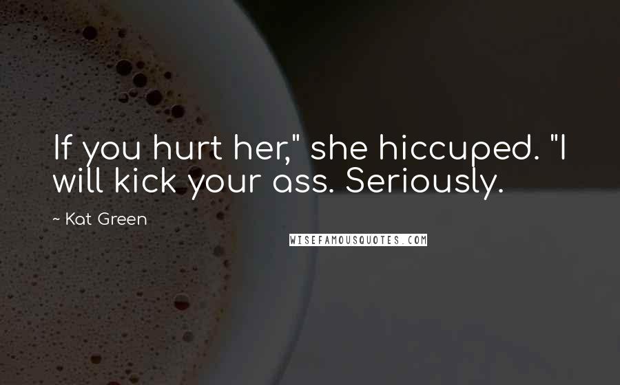 Kat Green Quotes: If you hurt her," she hiccuped. "I will kick your ass. Seriously.