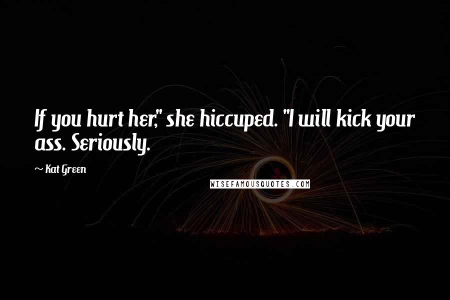 Kat Green Quotes: If you hurt her," she hiccuped. "I will kick your ass. Seriously.