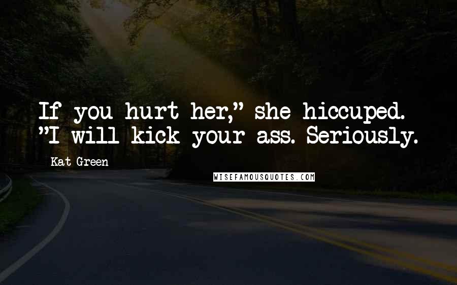 Kat Green Quotes: If you hurt her," she hiccuped. "I will kick your ass. Seriously.