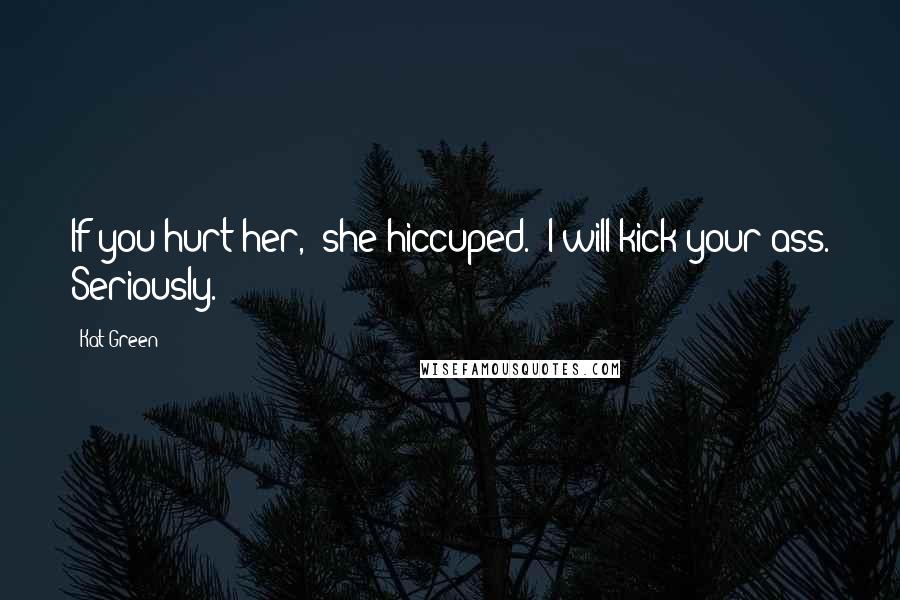 Kat Green Quotes: If you hurt her," she hiccuped. "I will kick your ass. Seriously.