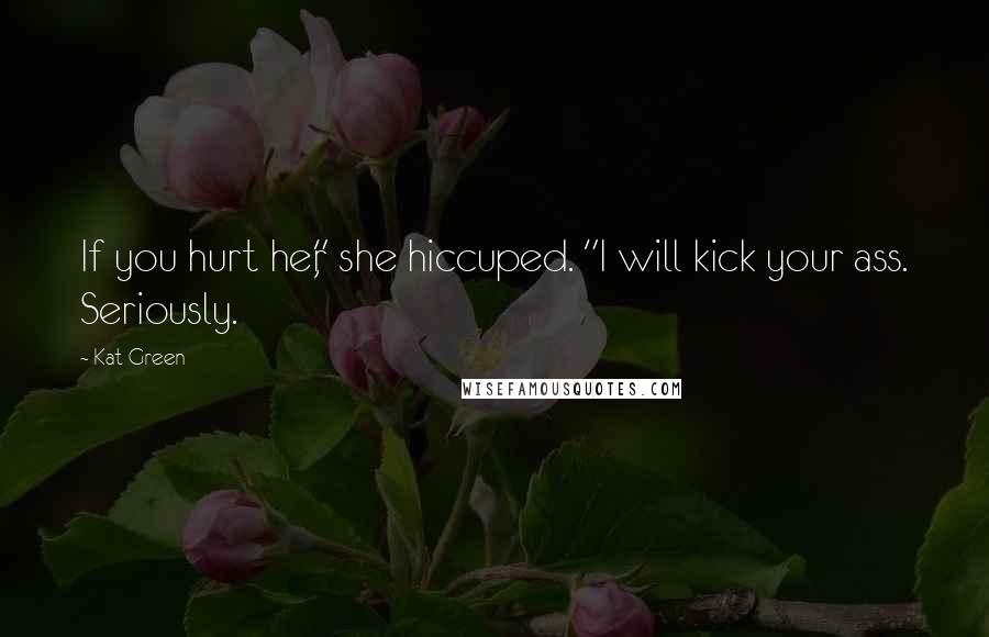 Kat Green Quotes: If you hurt her," she hiccuped. "I will kick your ass. Seriously.