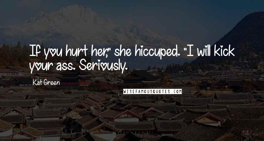 Kat Green Quotes: If you hurt her," she hiccuped. "I will kick your ass. Seriously.