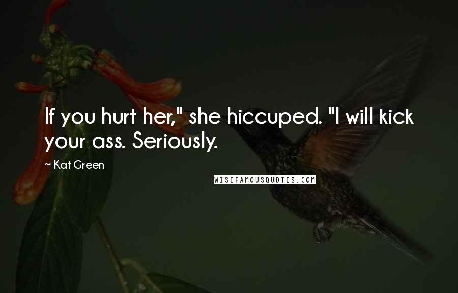 Kat Green Quotes: If you hurt her," she hiccuped. "I will kick your ass. Seriously.