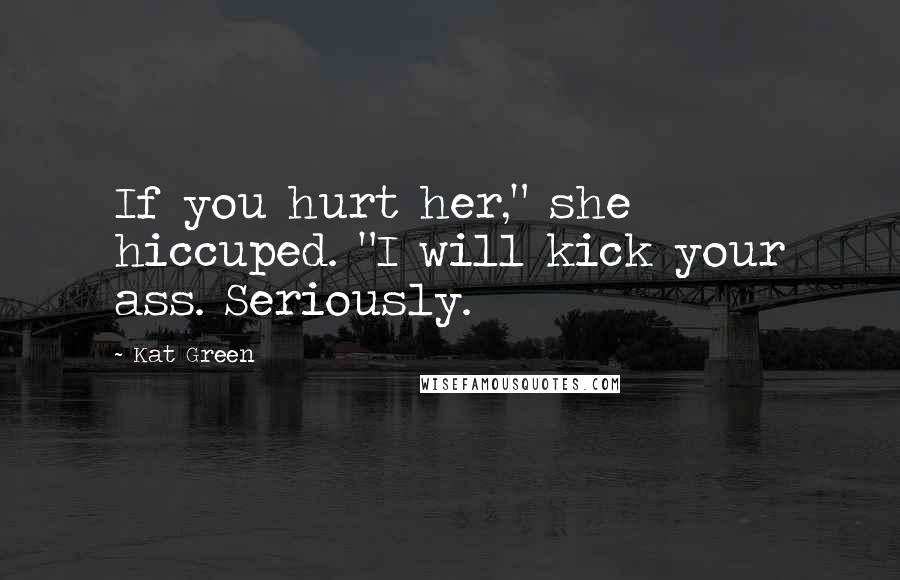 Kat Green Quotes: If you hurt her," she hiccuped. "I will kick your ass. Seriously.