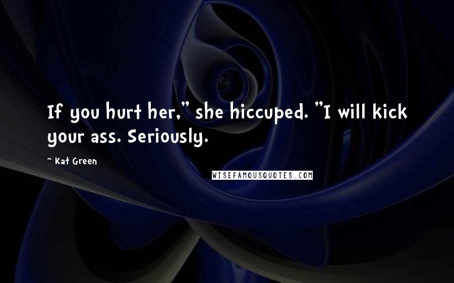 Kat Green Quotes: If you hurt her," she hiccuped. "I will kick your ass. Seriously.