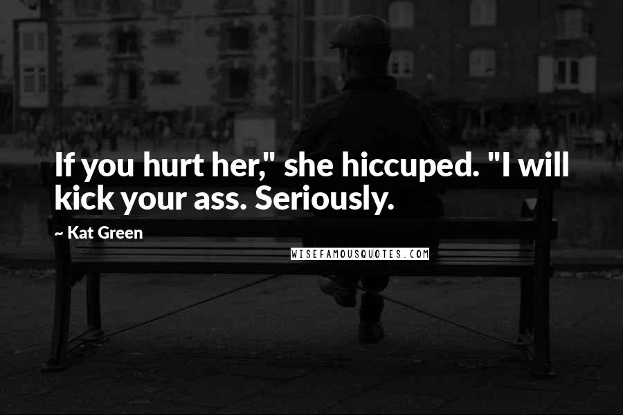 Kat Green Quotes: If you hurt her," she hiccuped. "I will kick your ass. Seriously.