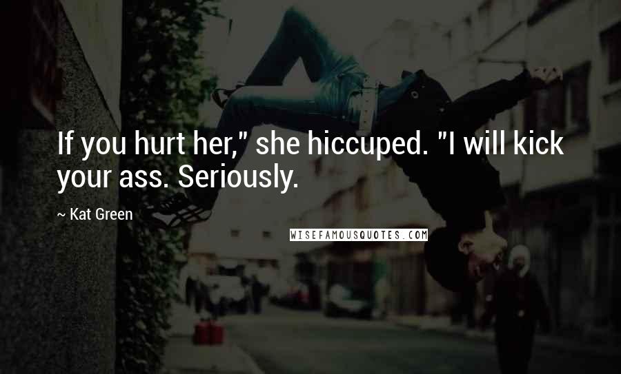 Kat Green Quotes: If you hurt her," she hiccuped. "I will kick your ass. Seriously.