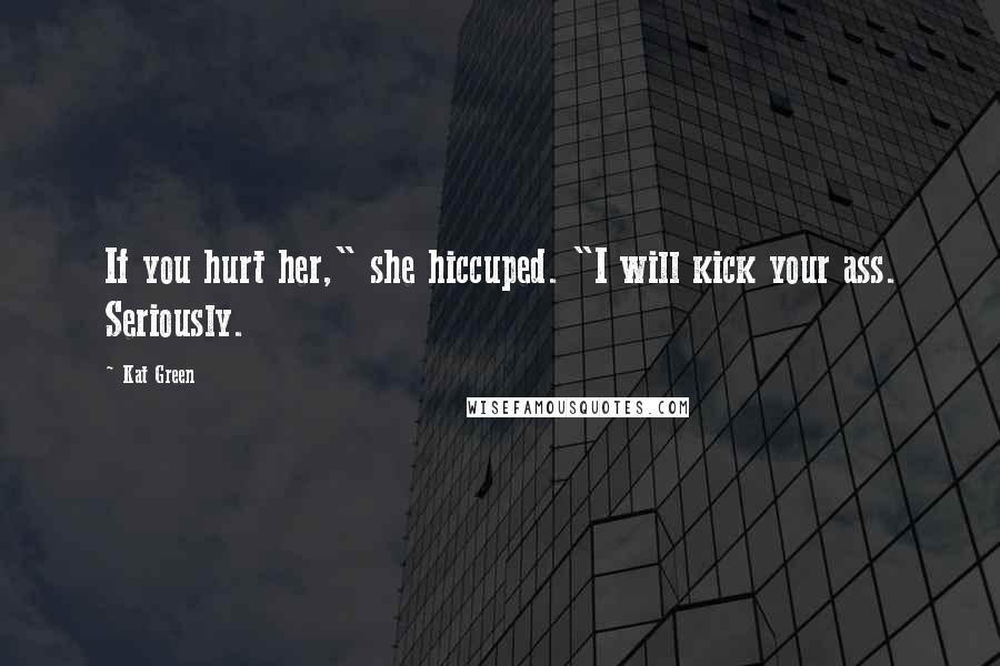 Kat Green Quotes: If you hurt her," she hiccuped. "I will kick your ass. Seriously.