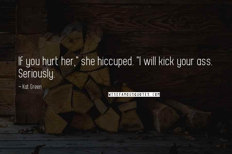 Kat Green Quotes: If you hurt her," she hiccuped. "I will kick your ass. Seriously.