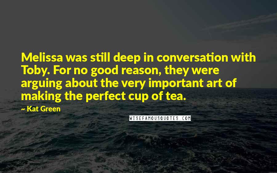 Kat Green Quotes: Melissa was still deep in conversation with Toby. For no good reason, they were arguing about the very important art of making the perfect cup of tea.