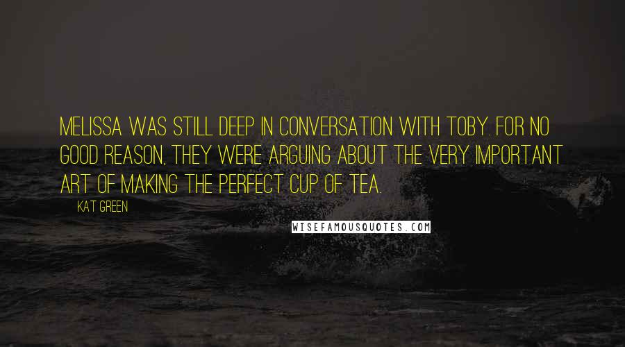 Kat Green Quotes: Melissa was still deep in conversation with Toby. For no good reason, they were arguing about the very important art of making the perfect cup of tea.