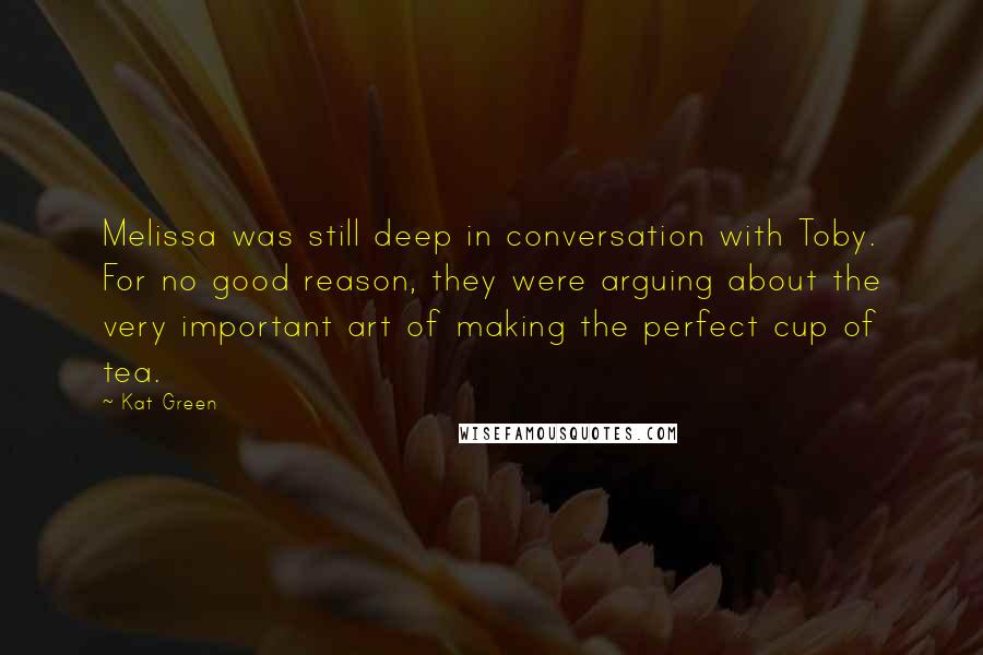 Kat Green Quotes: Melissa was still deep in conversation with Toby. For no good reason, they were arguing about the very important art of making the perfect cup of tea.