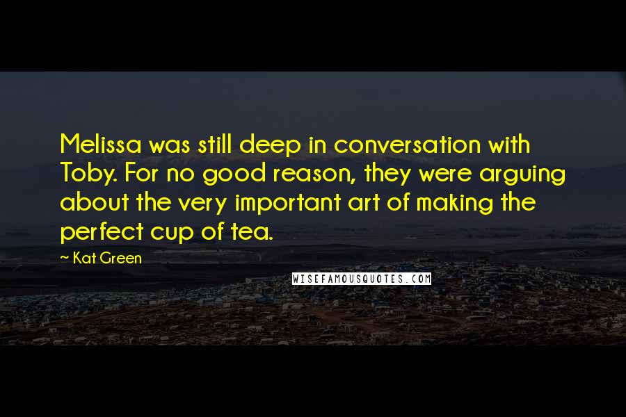 Kat Green Quotes: Melissa was still deep in conversation with Toby. For no good reason, they were arguing about the very important art of making the perfect cup of tea.