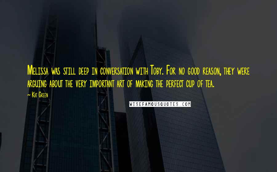 Kat Green Quotes: Melissa was still deep in conversation with Toby. For no good reason, they were arguing about the very important art of making the perfect cup of tea.