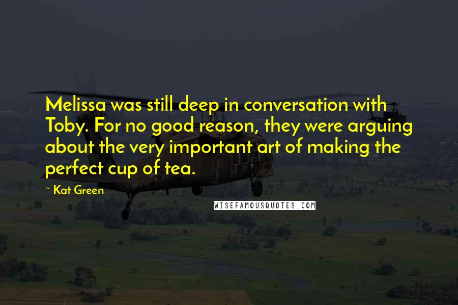 Kat Green Quotes: Melissa was still deep in conversation with Toby. For no good reason, they were arguing about the very important art of making the perfect cup of tea.